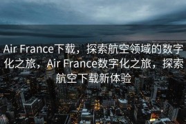 Air France下载，探索航空领域的数字化之旅，Air France数字化之旅，探索航空下载新体验