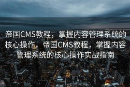 帝国CMS教程，掌握内容管理系统的核心操作，帝国CMS教程，掌握内容管理系统的核心操作实战指南
