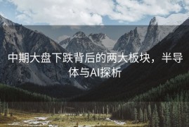 中期大盘下跌背后的两大板块，半导体与AI探析