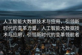 人工智能大数据技术与应用，引领新时代的变革力量，人工智能大数据技术与应用，引领新时代的变革领航者