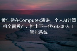 黄仁勋在Computex演讲，个人AI计算机全面投产，推出下一代GB300人工智能系统