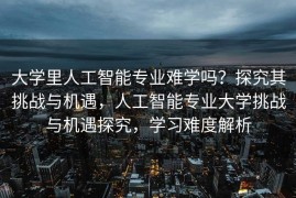 大学里人工智能专业难学吗？探究其挑战与机遇，人工智能专业大学挑战与机遇探究，学习难度解析