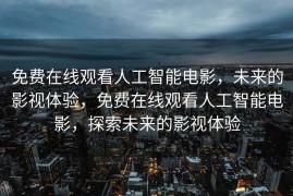 免费在线观看人工智能电影，未来的影视体验，免费在线观看人工智能电影，探索未来的影视体验