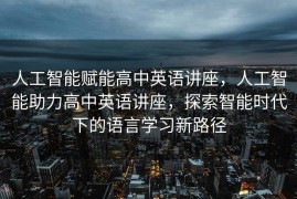 人工智能赋能高中英语讲座，人工智能助力高中英语讲座，探索智能时代下的语言学习新路径