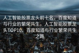 人工智能股票龙头前十名，百度知道与行业的繁荣共生，人工智能股票龙头TOP10，百度知道与行业繁荣共生之路