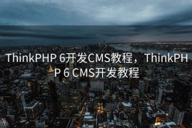 ThinkPHP 6开发CMS教程，ThinkPHP 6 CMS开发教程