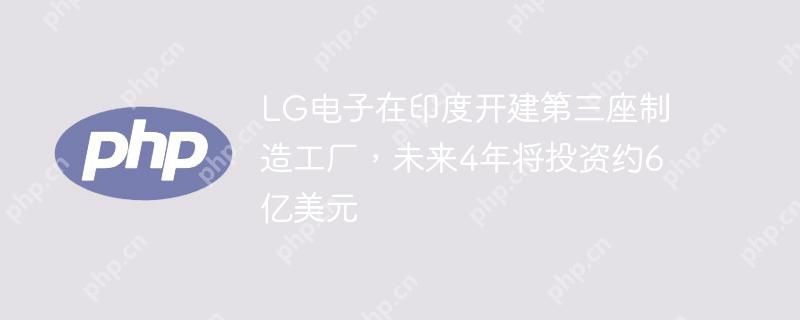 LG电子在印度开建第三座制造工厂,未来4年将投资约6亿美元 LG电子在印度开建第三座制造工厂,未来4年将投资约6亿美元
