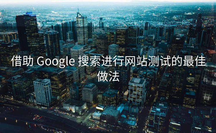 借助 Google 搜索进行网站测试的最佳做法