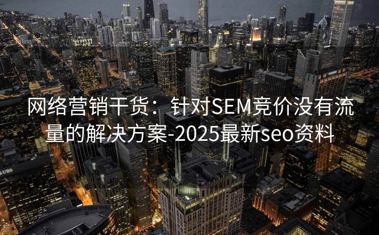 网络营销干货：针对SEM竞价没有流量的解决方案-2025最新seo资料