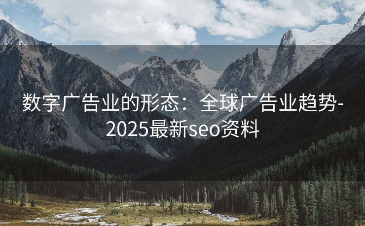 数字广告业的形态：全球广告业趋势-2025最新seo资料