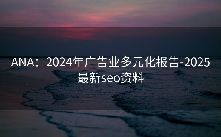ANA：2024年广告业多元化报告-2025最新seo资料