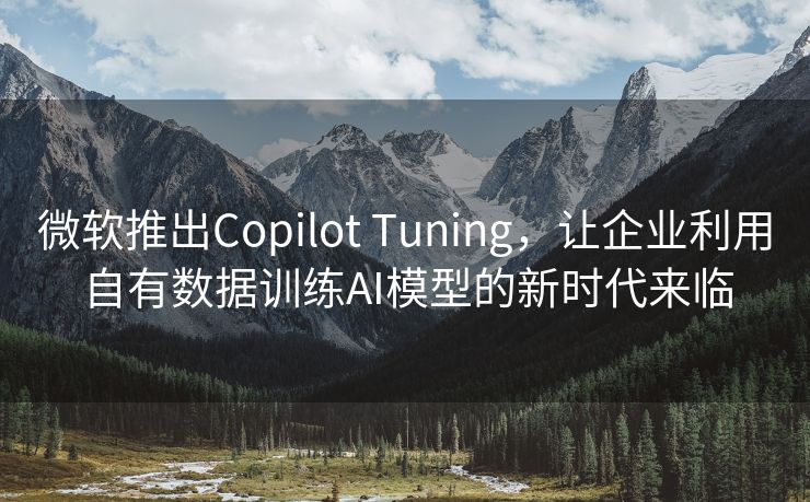 微软推出Copilot Tuning，让企业利用自有数据训练AI模型的新时代来临