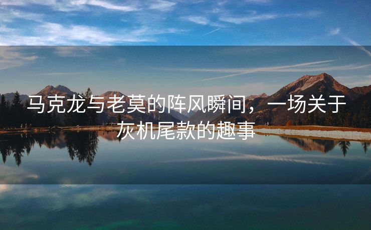 马克龙与老莫的阵风瞬间，一场关于灰机尾款的趣事