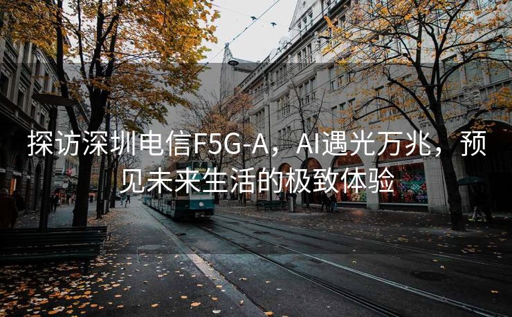 探访深圳电信F5G-A，AI遇光万兆，预见未来生活的极致体验