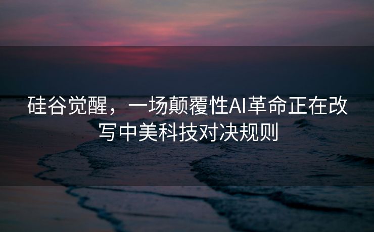 硅谷觉醒，一场颠覆性AI革命正在改写中美科技对决规则