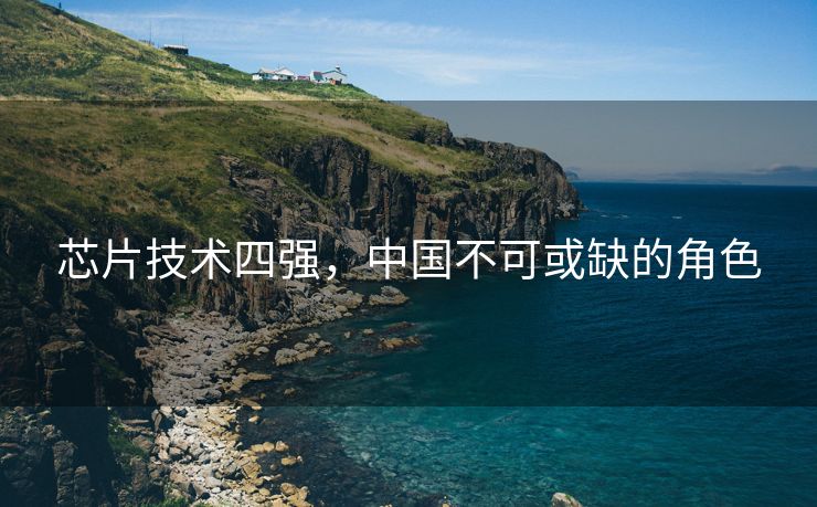 芯片技术四强，中国不可或缺的角色