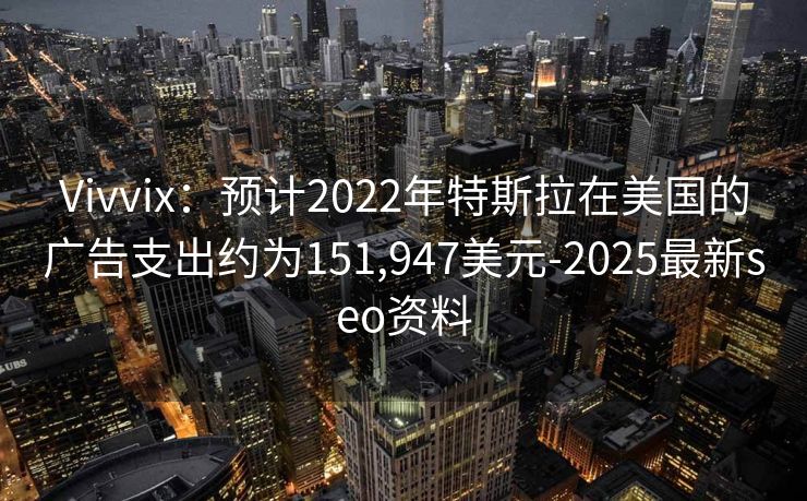 Vivvix：预计2022年特斯拉在美国的广告支出约为151,947美元-2025最新seo资料
