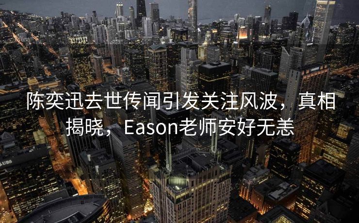 陈奕迅去世传闻引发关注风波，真相揭晓，Eason老师安好无恙