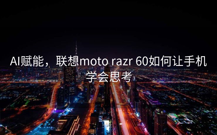 AI赋能，联想moto razr 60如何让手机学会思考
