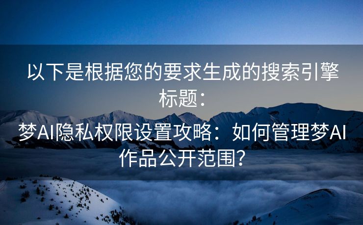 以下是根据您的要求生成的搜索引擎标题：

梦AI隐私权限设置攻略：如何管理梦AI作品公开范围？