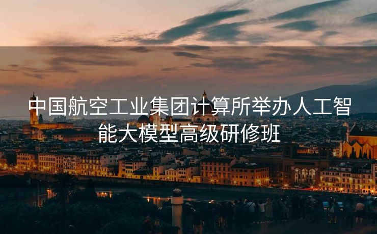 中国航空工业集团计算所举办人工智能大模型高级研修班