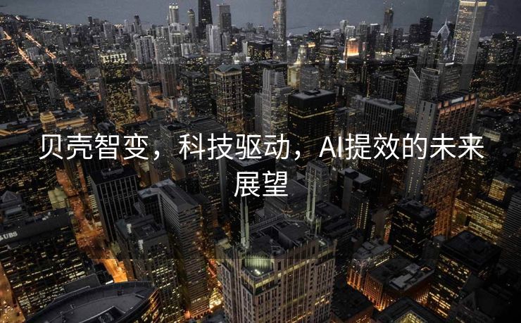 贝壳智变，科技驱动，AI提效的未来展望