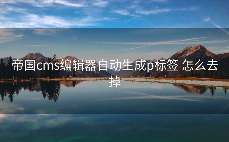 帝国cms编辑器自动生成p标签 怎么去掉