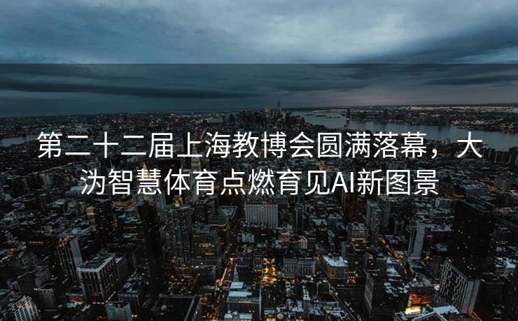 第二十二届上海教博会圆满落幕，大沩智慧体育点燃育见AI新图景