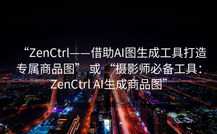 “ZenCtrl——借助AI图生成工具打造专属商品图” 或 “摄影师必备工具：ZenCtrl AI生成商品图”