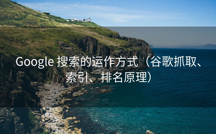 Google 搜索的运作方式（谷歌抓取、索引、排名原理）