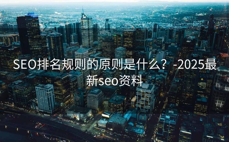 SEO排名规则的原则是什么？-2025最新seo资料
