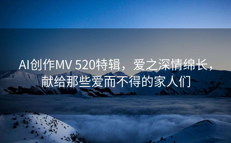 AI创作MV 520特辑，爱之深情绵长，献给那些爱而不得的家人们