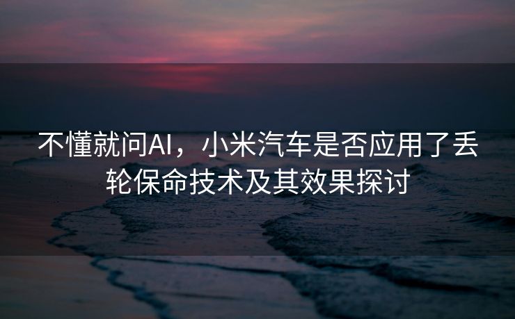 不懂就问AI，小米汽车是否应用了丢轮保命技术及其效果探讨