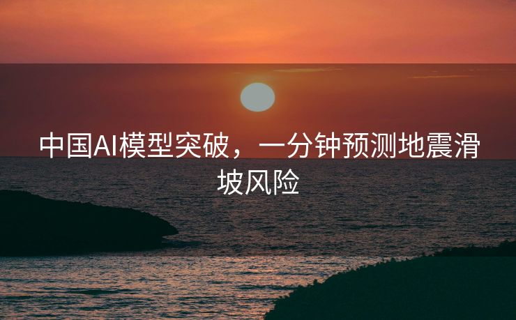 中国AI模型突破，一分钟预测地震滑坡风险