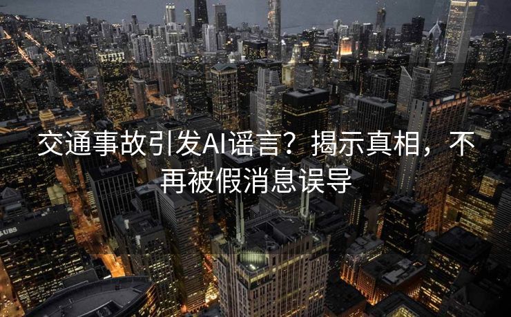 交通事故引发AI谣言？揭示真相，不再被假消息误导