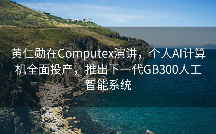 黄仁勋在Computex演讲，个人AI计算机全面投产，推出下一代GB300人工智能系统