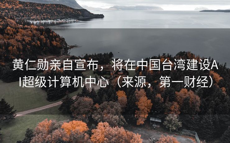 黄仁勋亲自宣布，将在中国台湾建设AI超级计算机中心（来源，第一财经）