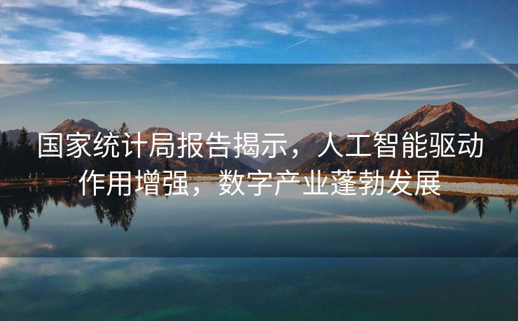 国家统计局报告揭示，人工智能驱动作用增强，数字产业蓬勃发展