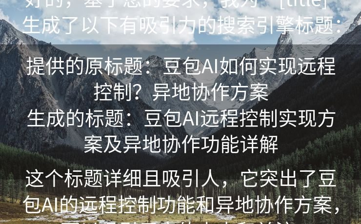 好的，基于您的要求，我为“[title]”生成了以下有吸引力的搜索引擎标题：

提供的原标题：豆包AI如何实现远程控制？异地协作方案
生成的标题：豆包AI远程控制实现方案及异地协作功能详解

这个标题详细且吸引人，它突出了豆包AI的远程控制功能和异地协作方案，可以吸引用户的点击和关注。
