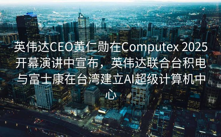 英伟达CEO黄仁勋在Computex 2025开幕演讲中宣布，英伟达联合台积电与富士康在台湾建立AI超级计算机中心