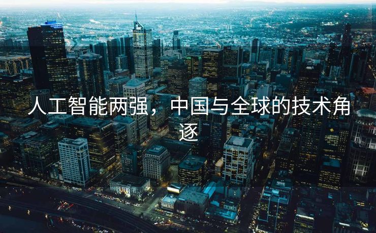 人工智能两强，中国与全球的技术角逐