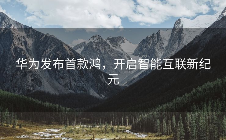 华为发布首款鸿，开启智能互联新纪元