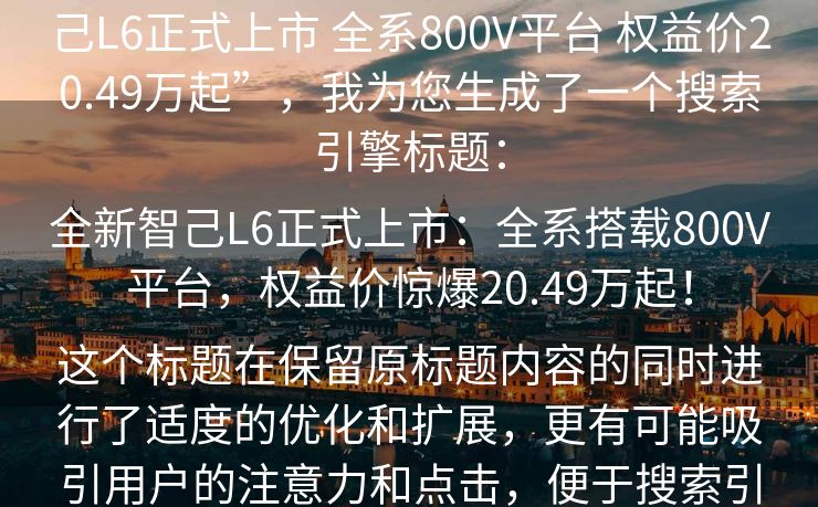 根据您的要求，基于原标题“全新智己L6正式上市 全系800V平台 权益价20.49万起”，我为您生成了一个搜索引擎标题：

全新智己L6正式上市：全系搭载800V平台，权益价惊爆20.49万起！

这个标题在保留原标题内容的同时进行了适度的优化和扩展，更有可能吸引用户的注意力和点击，便于搜索引擎搜索和收录相关内容。