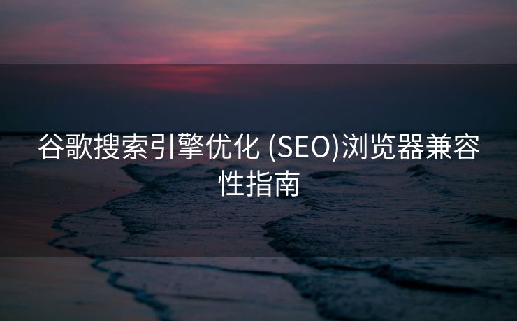 谷歌搜索引擎优化 (SEO)浏览器兼容性指南