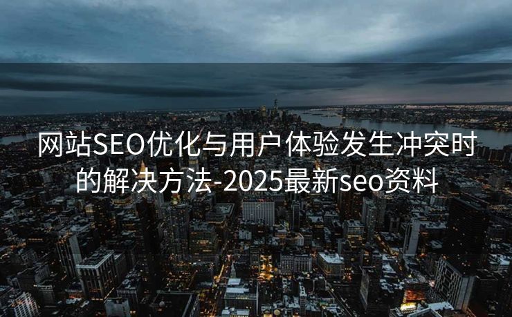 网站SEO优化与用户体验发生冲突时的解决方法-2025最新seo资料
