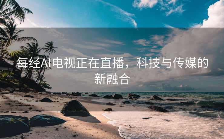 每经AI电视正在直播，科技与传媒的新融合