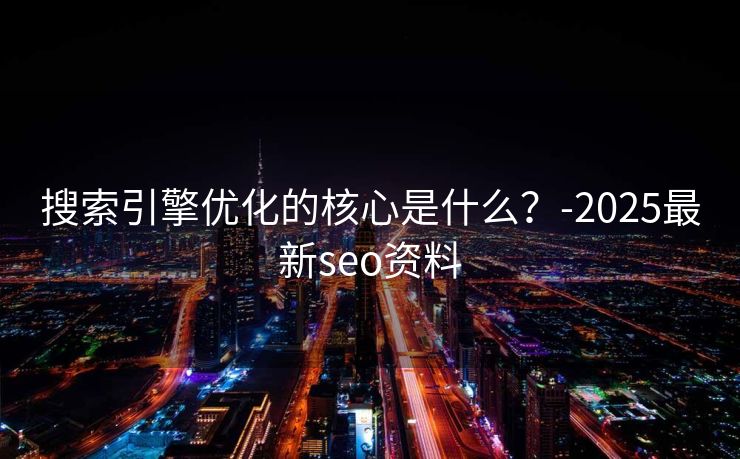 搜索引擎优化的核心是什么？-2025最新seo资料