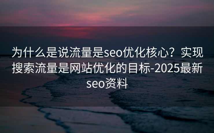 为什么是说流量是seo优化核心？实现搜索流量是网站优化的目标-2025最新seo资料