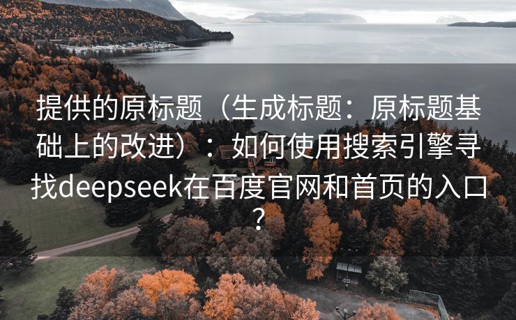 提供的原标题（生成标题：原标题基础上的改进）：如何使用搜索引擎寻找deepseek在百度官网和首页的入口？
