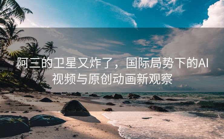 阿三的卫星又炸了，国际局势下的AI视频与原创动画新观察